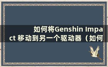 如何将Genshin Impact 移动到另一个驱动器（如何将Genshin Impact 从驱动器c 移动到驱动器d）